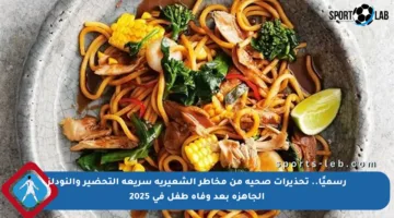 رسميًا.. تحذيرات صحية من مخاطر الشعيرية سريعة التحضير والنودلز الجاهزة بعد وفاة طفل في 2025